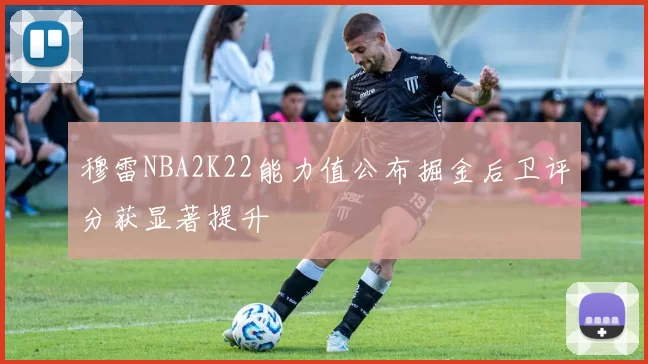 穆雷NBA2K22能力值公布掘金后卫评分获显著提升