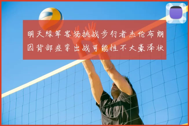 明天绿军客场挑战步行者杰伦布朗因背部痉挛出战可能性不大豪泽状态成疑