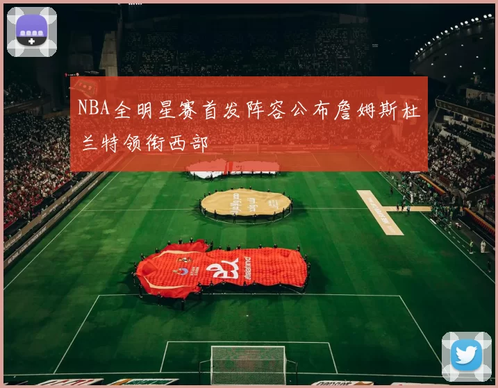 NBA全明星赛首发阵容公布詹姆斯杜兰特领衔西部
