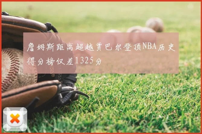 詹姆斯距离超越贾巴尔登顶NBA历史得分榜仅差1325分