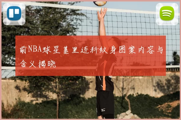 前NBA球星基里连科纹身图案内容与含义揭晓