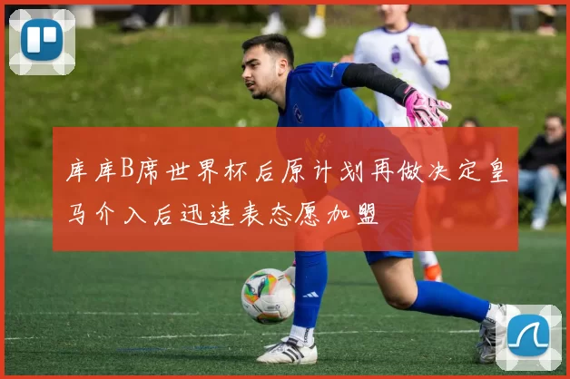 库库B席世界杯后原计划再做决定皇马介入后迅速表态愿加盟