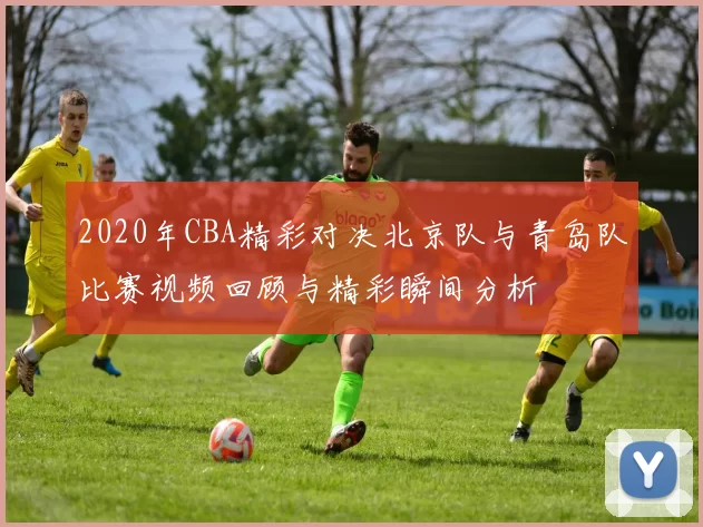 2020年CBA精彩对决北京队与青岛队比赛视频回顾与精彩瞬间分析