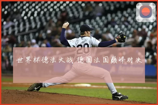 世界杯德法大战 德国法国巅峰对决