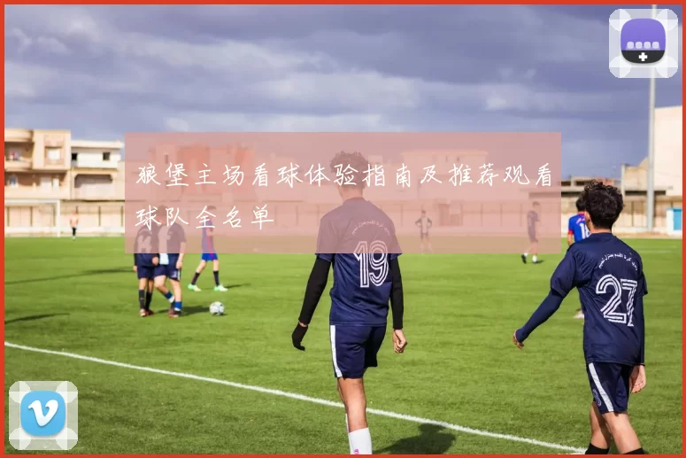 狼堡主场看球体验指南及推荐观看球队全名单