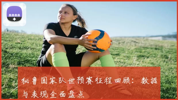 秘鲁国家队世预赛征程回顾:数据与表现全面盘点