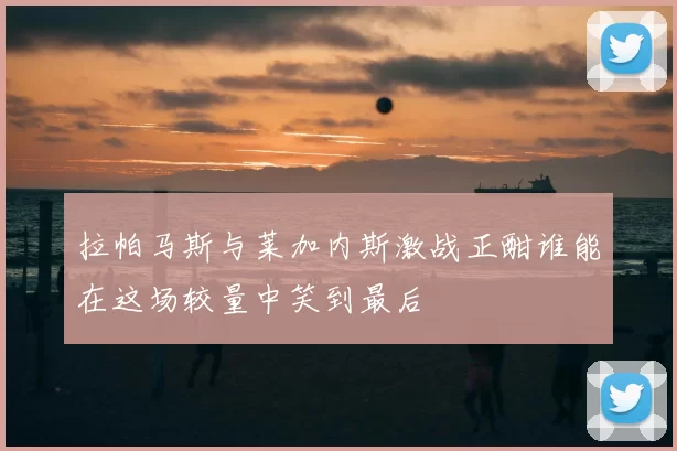 拉帕马斯与莱加内斯激战正酣谁能在这场较量中笑到最后