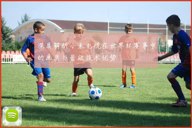 深度解析小米电视在世界杯赛事中的画质与音效技术优势