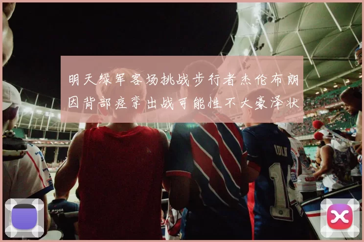 明天绿军客场挑战步行者杰伦布朗因背部痉挛出战可能性不大豪泽状态成疑