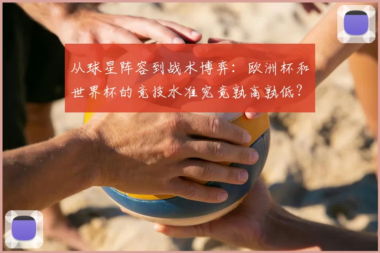 从球星阵容到战术博弈：欧洲杯和世界杯的竞技水准究竟孰高孰低？