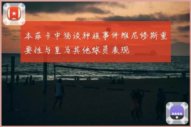 本菲卡中场谈种族事件维尼修斯重要性与皇马其他球员表现