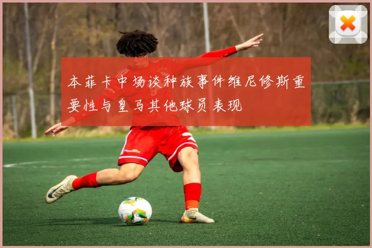 本菲卡中场谈种族事件维尼修斯重要性与皇马其他球员表现