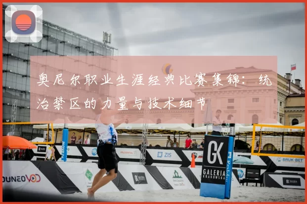 奥尼尔职业生涯经典比赛集锦：统治禁区的力量与技术细节