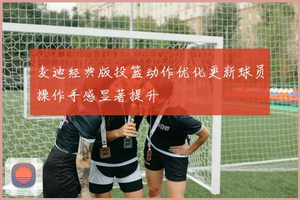 麦迪经典版投篮动作优化更新球员操作手感显著提升