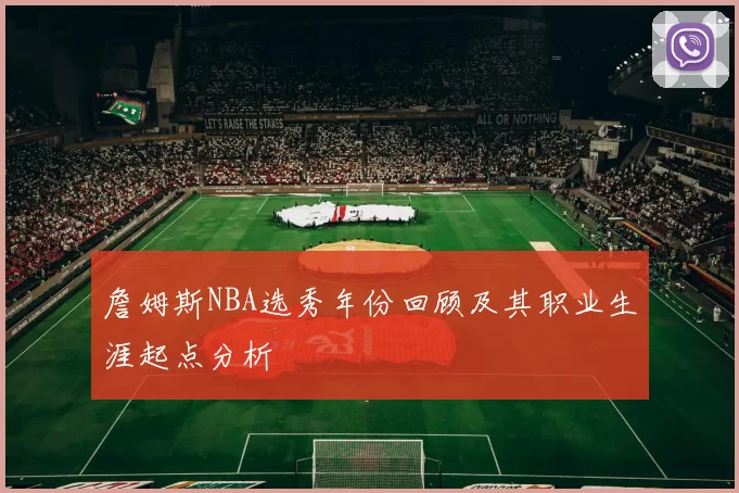詹姆斯NBA选秀年份回顾及其职业生涯起点分析