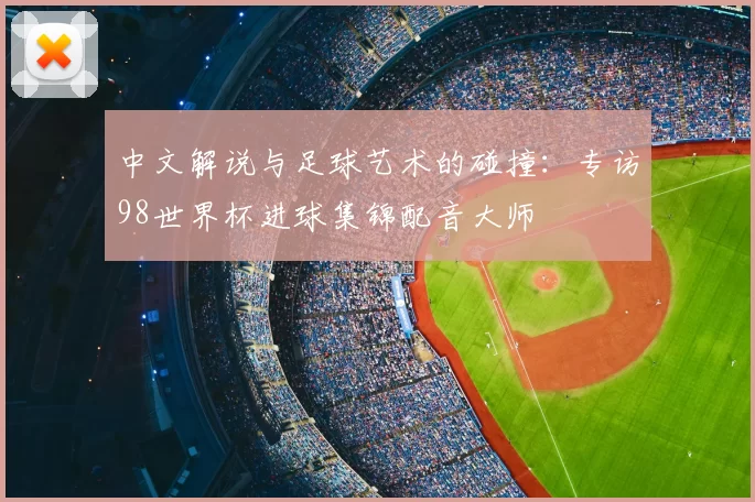 中文解说与足球艺术的碰撞:专访98世界杯进球集锦配音大师