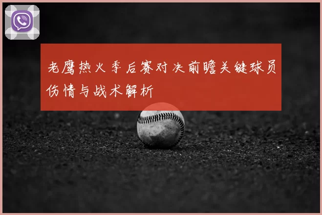 老鹰热火季后赛对决前瞻关键球员伤情与战术解析