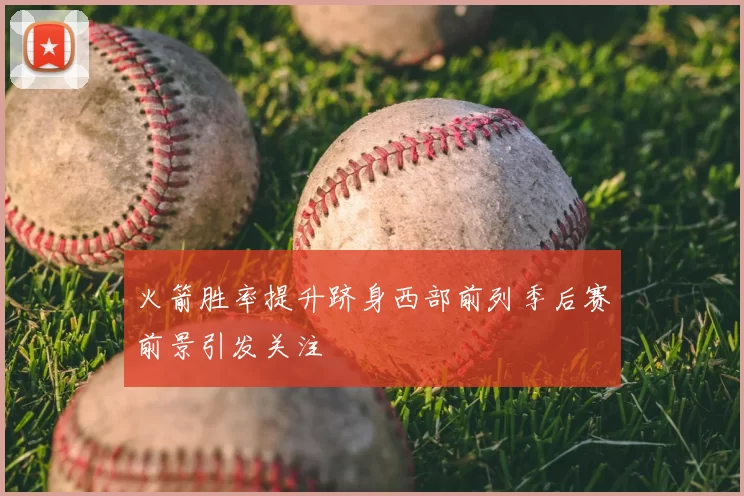 火箭胜率提升跻身西部前列季后赛前景引发关注