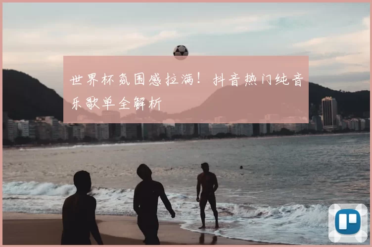 世界杯氛围感拉满!抖音热门纯音乐歌单全解析