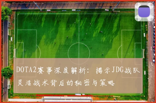 DOTA2赛事深度解析：揭示JDG战队灵活战术背后的秘密与策略