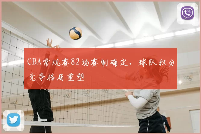 CBA常规赛82场赛制确定，球队积分竞争格局重塑