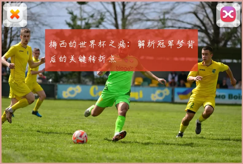 梅西的世界杯之痛:解析冠军梦背后的关键转折点