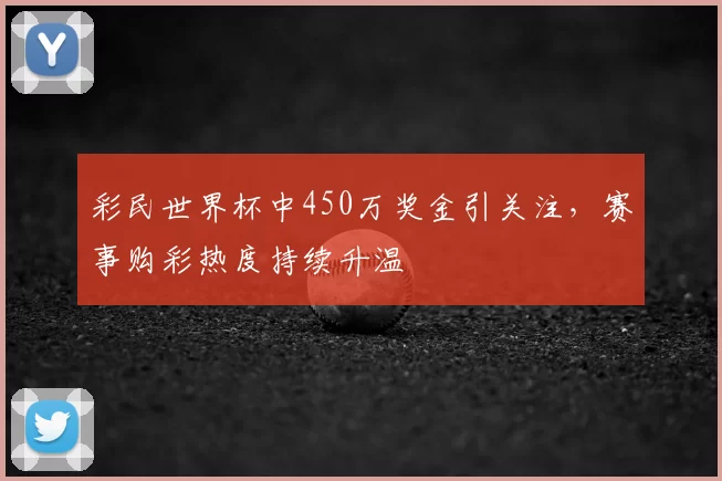 彩民世界杯中450万奖金引关注,赛事购彩热度持续升温