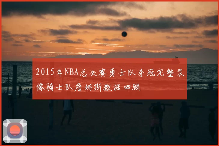 2015年NBA总决赛勇士队夺冠完整录像骑士队詹姆斯数据回顾