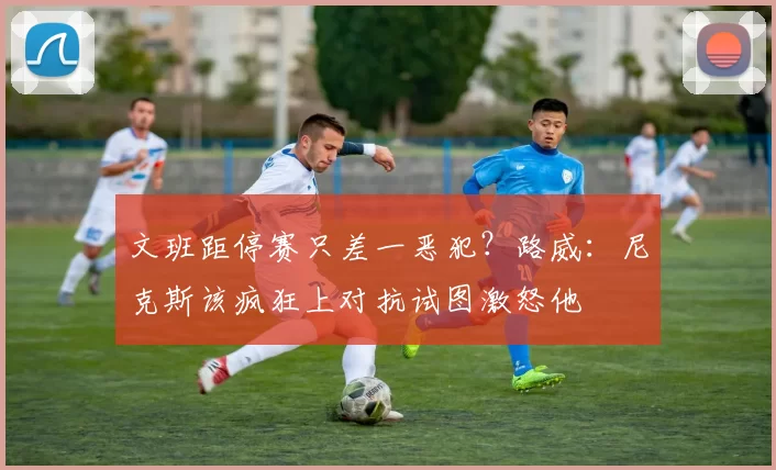 文班距停赛只差一恶犯？路威：尼克斯该疯狂上对抗试图激怒他