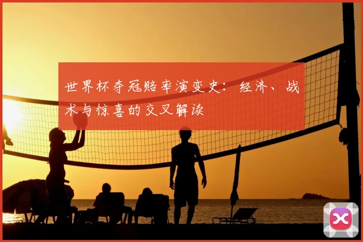 世界杯夺冠赔率演变史：经济、战术与惊喜的交叉解读