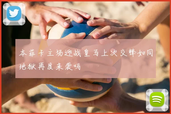 本菲卡主场迎战皇马上次交锋如同地狱再度来袭吗