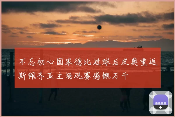 不忘初心国家德比进球后皮奥重返斯佩齐亚主场观赛感慨万千