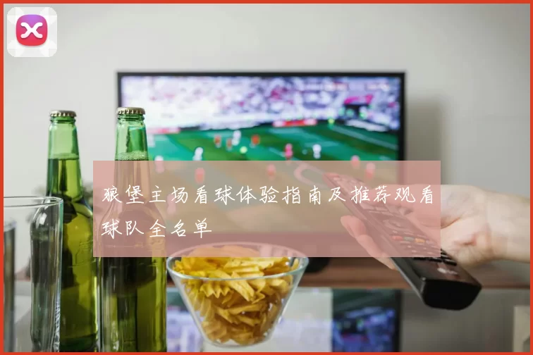 狼堡主场看球体验指南及推荐观看球队全名单