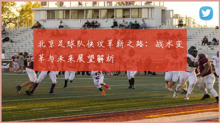 北京足球队快攻革新之路：战术变革与未来展望解析