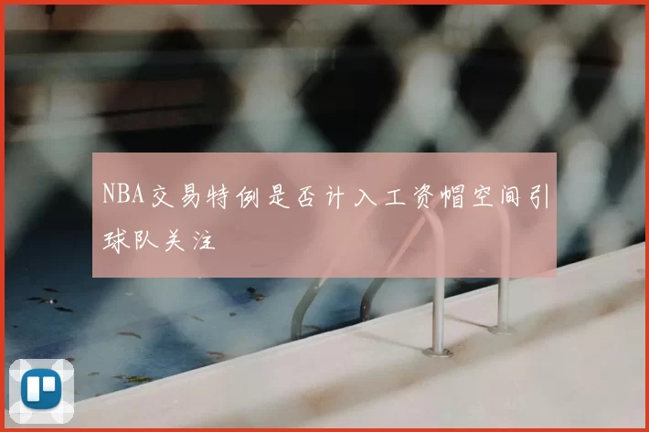 NBA交易特例是否计入工资帽空间引球队关注