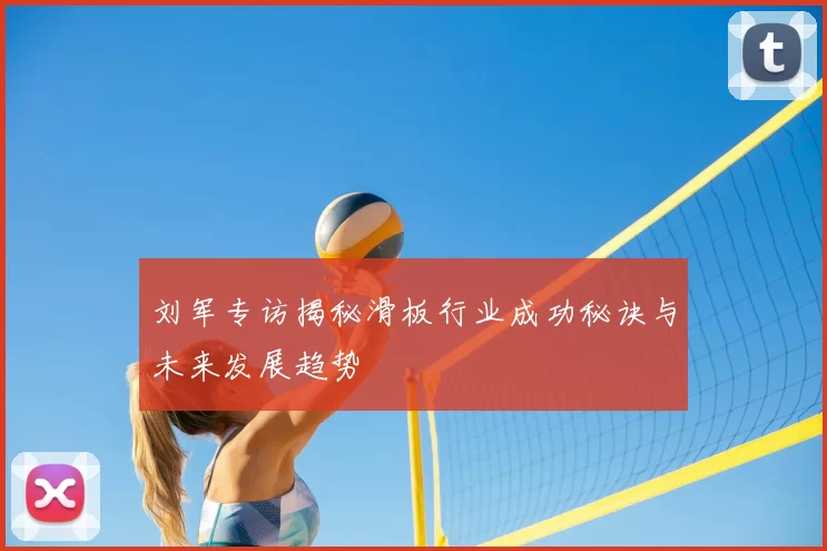 刘军专访揭秘滑板行业成功秘诀与未来发展趋势