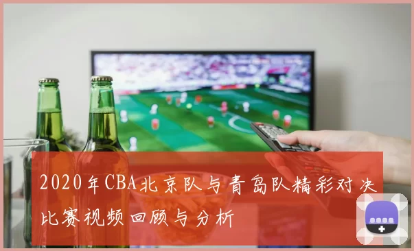 2020年CBA北京队与青岛队精彩对决比赛视频回顾与分析