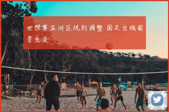 世预赛亚洲区规则调整 国足出线前景生变