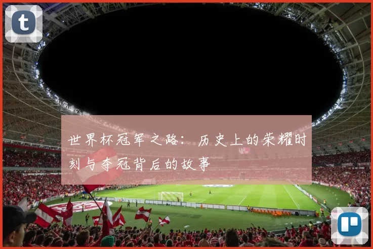 世界杯冠军之路：历史上的荣耀时刻与夺冠背后的故事