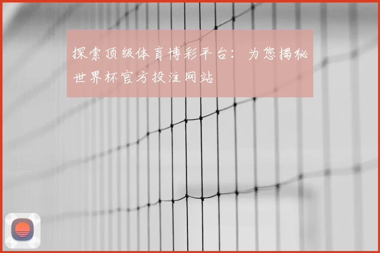探索顶级体育博彩平台：为您揭秘世界杯官方投注网站