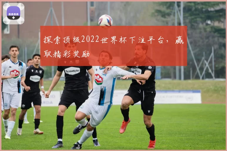 探索顶级2022世界杯下注平台，赢取精彩奖励