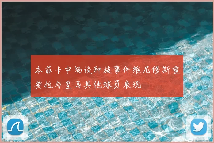 本菲卡中场谈种族事件维尼修斯重要性与皇马其他球员表现
