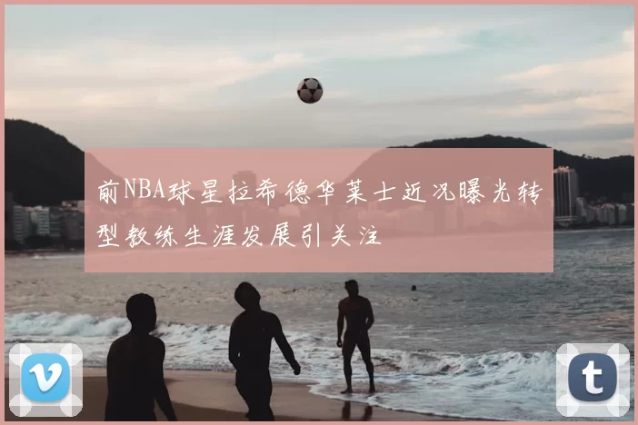 前NBA球星拉希德华莱士近况曝光转型教练生涯发展引关注