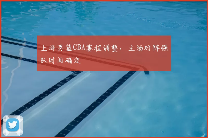 上海男篮CBA赛程调整，主场对阵强队时间确定