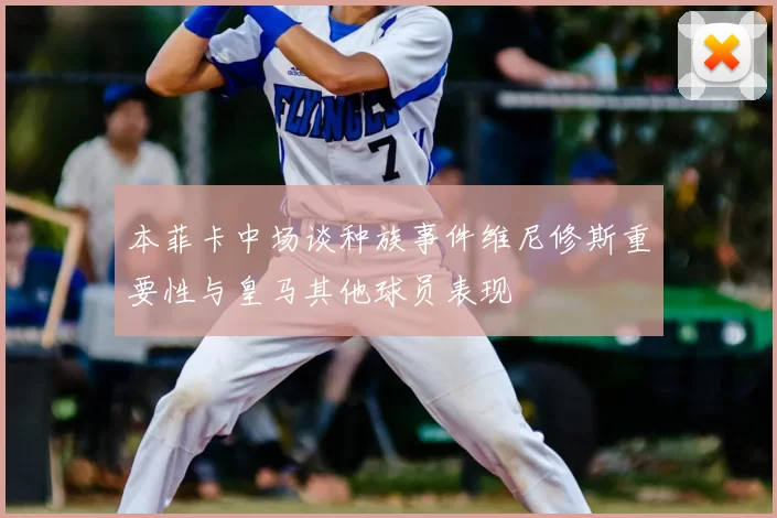 本菲卡中场谈种族事件维尼修斯重要性与皇马其他球员表现