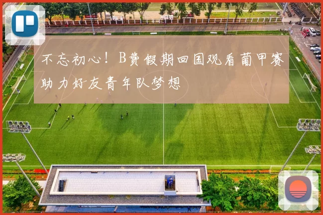 不忘初心！B费假期回国观看葡甲赛助力好友青年队梦想