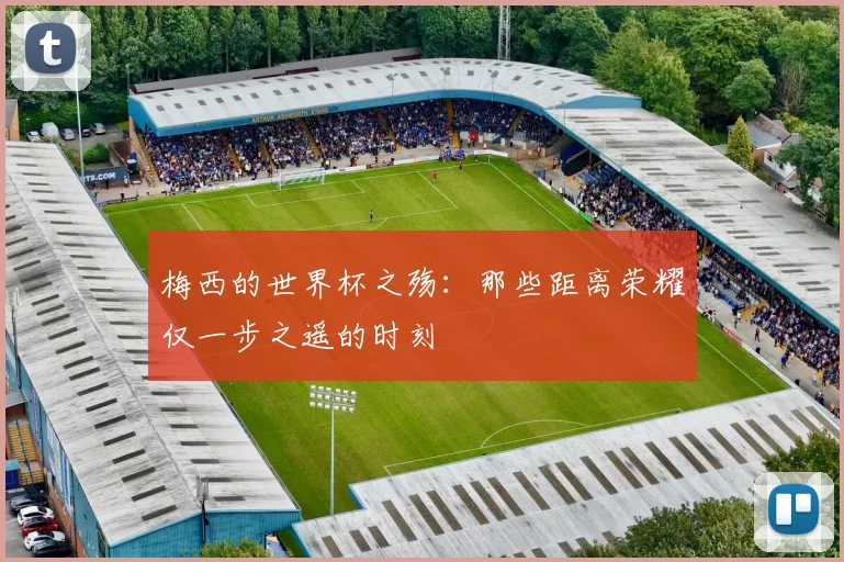 梅西的世界杯之殇:那些距离荣耀仅一步之遥的时刻