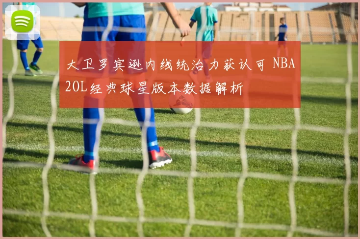 大卫罗宾逊内线统治力获认可 NBA2OL经典球星版本数据解析