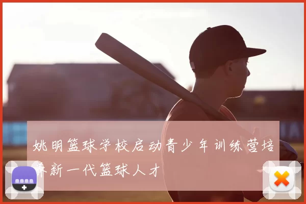 姚明篮球学校启动青少年训练营培养新一代篮球人才