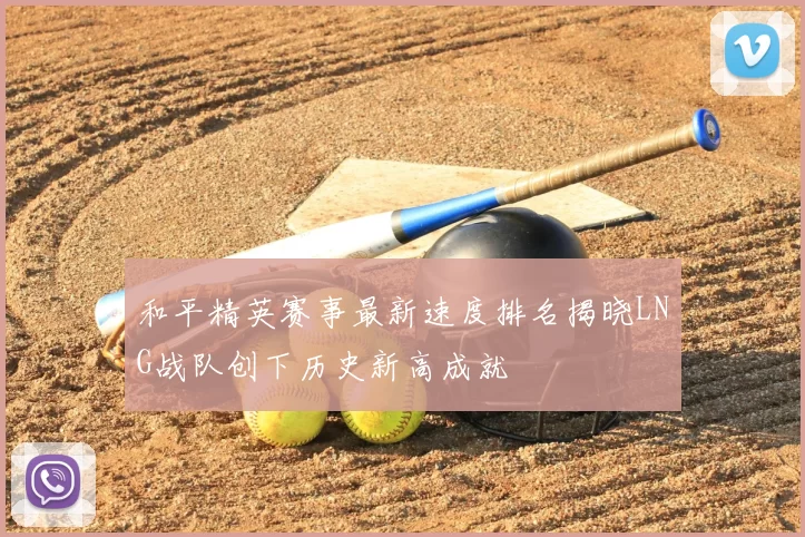 和平精英赛事最新速度排名揭晓LNG战队创下历史新高成就